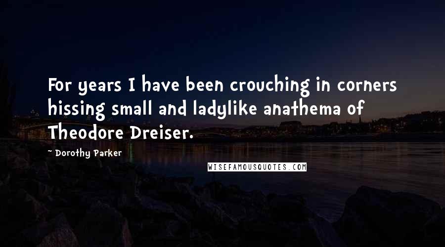 Dorothy Parker Quotes: For years I have been crouching in corners hissing small and ladylike anathema of Theodore Dreiser.