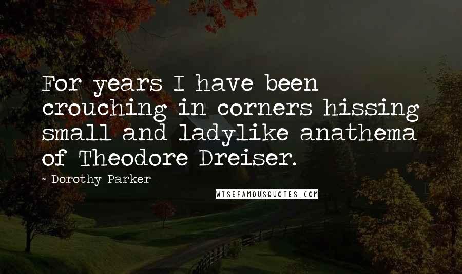 Dorothy Parker Quotes: For years I have been crouching in corners hissing small and ladylike anathema of Theodore Dreiser.