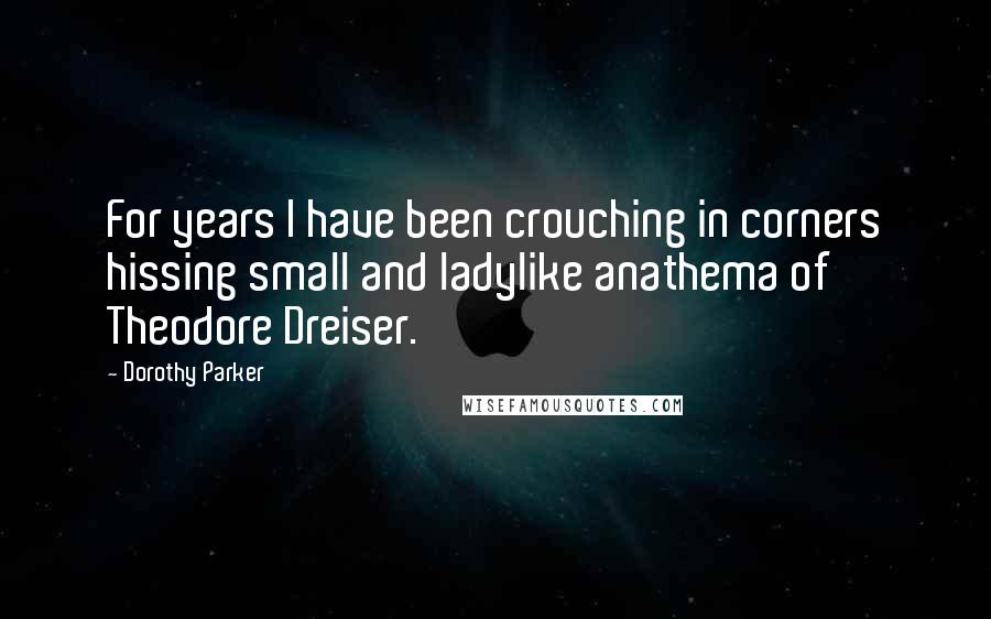 Dorothy Parker Quotes: For years I have been crouching in corners hissing small and ladylike anathema of Theodore Dreiser.