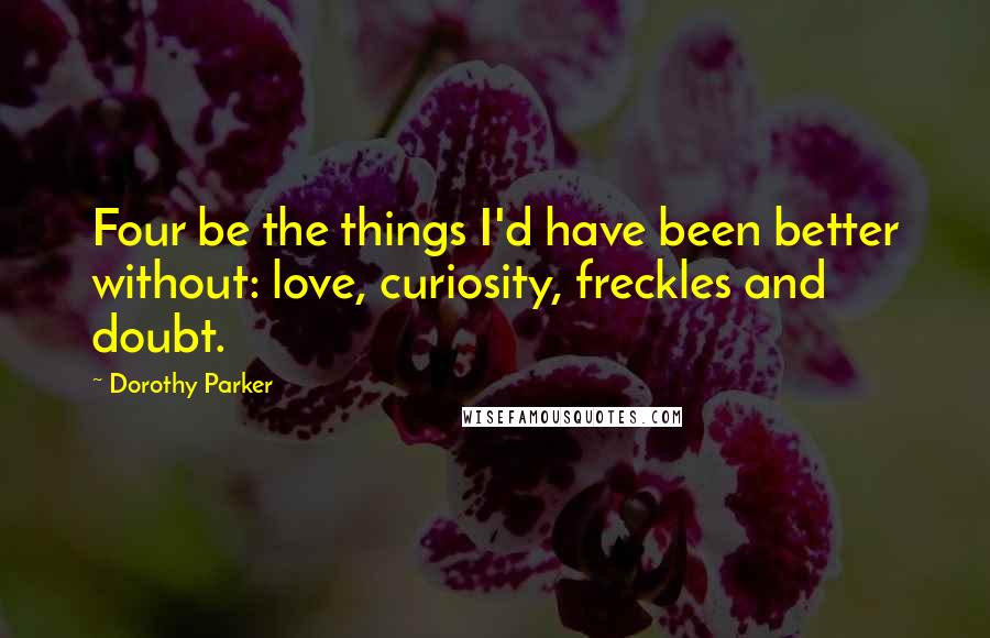 Dorothy Parker Quotes: Four be the things I'd have been better without: love, curiosity, freckles and doubt.