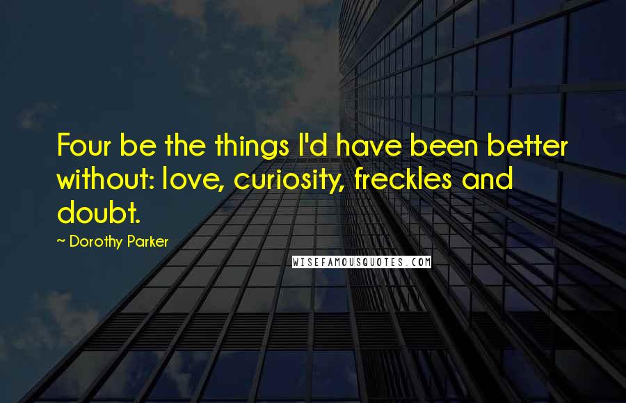 Dorothy Parker Quotes: Four be the things I'd have been better without: love, curiosity, freckles and doubt.