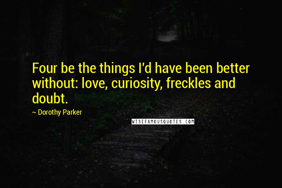 Dorothy Parker Quotes: Four be the things I'd have been better without: love, curiosity, freckles and doubt.