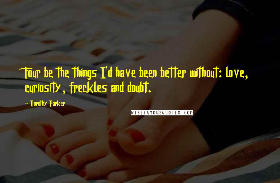 Dorothy Parker Quotes: Four be the things I'd have been better without: love, curiosity, freckles and doubt.