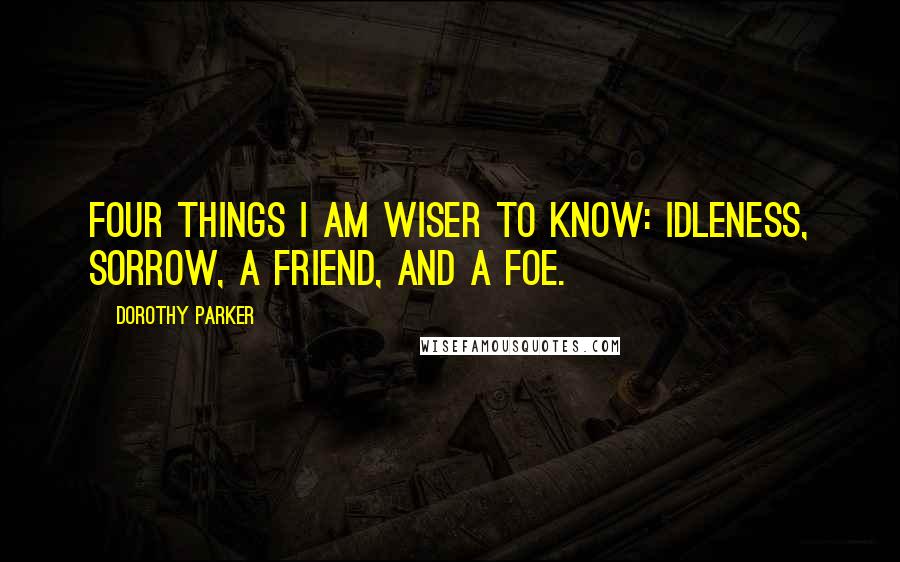 Dorothy Parker Quotes: Four things I am wiser to know: Idleness, sorrow, a friend, and a foe.