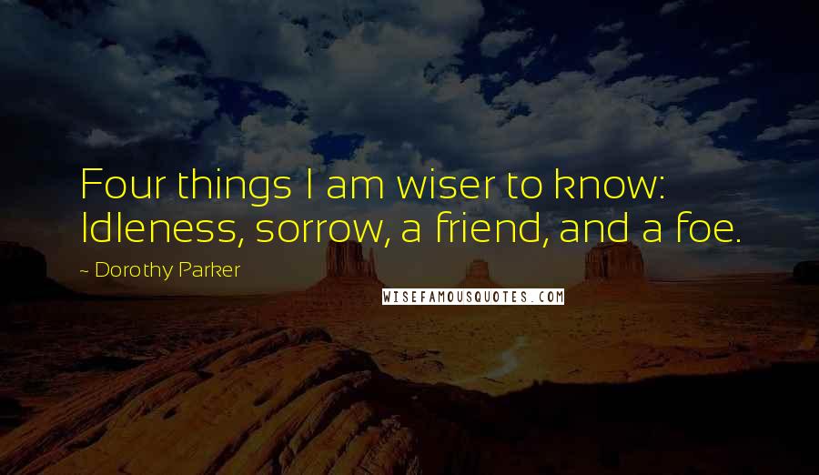 Dorothy Parker Quotes: Four things I am wiser to know: Idleness, sorrow, a friend, and a foe.