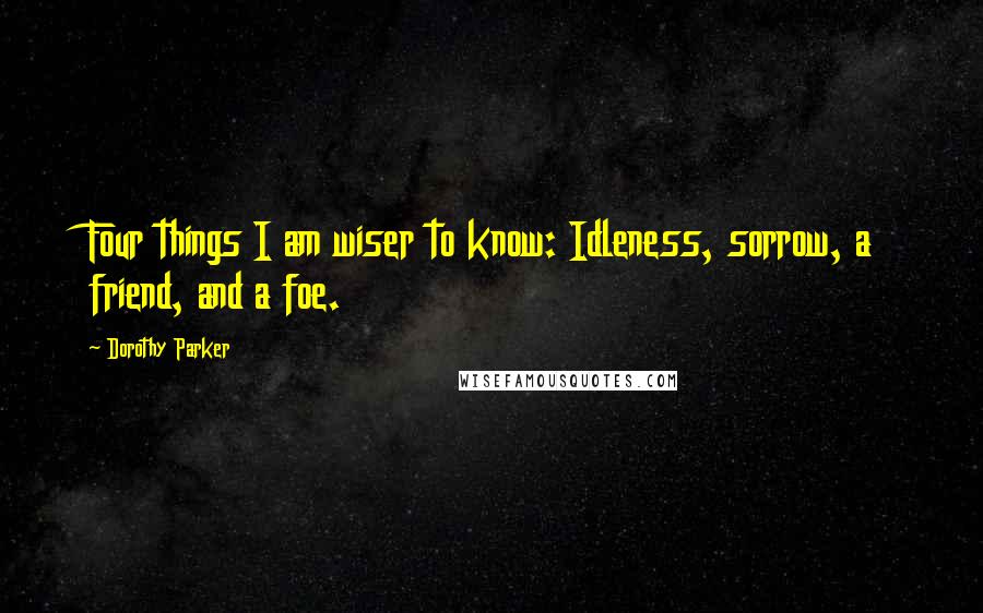 Dorothy Parker Quotes: Four things I am wiser to know: Idleness, sorrow, a friend, and a foe.