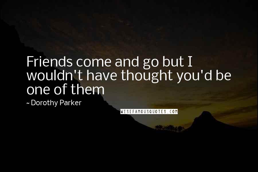 Dorothy Parker Quotes: Friends come and go but I wouldn't have thought you'd be one of them