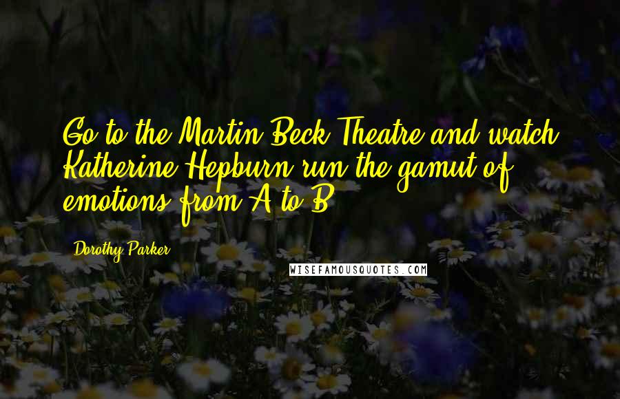 Dorothy Parker Quotes: Go to the Martin Beck Theatre and watch Katherine Hepburn run the gamut of emotions from A to B.