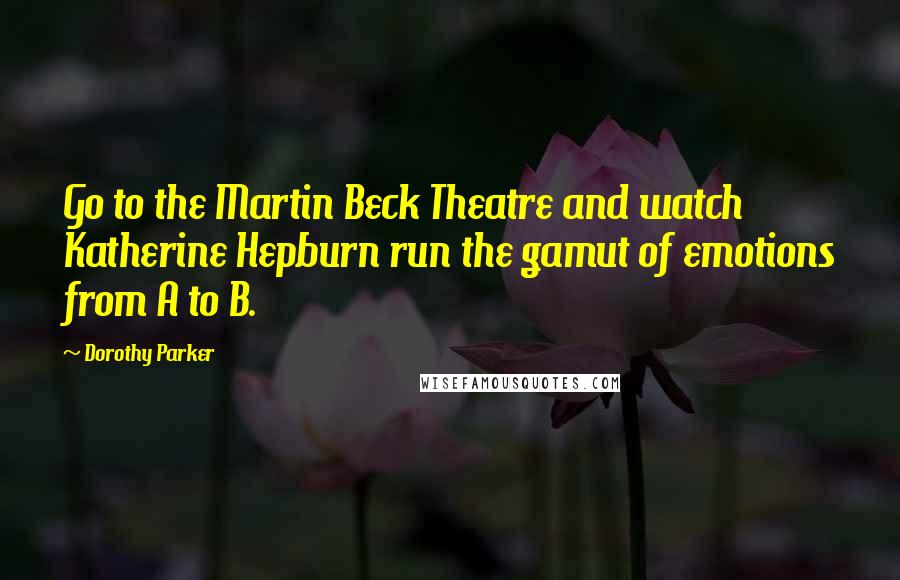 Dorothy Parker Quotes: Go to the Martin Beck Theatre and watch Katherine Hepburn run the gamut of emotions from A to B.