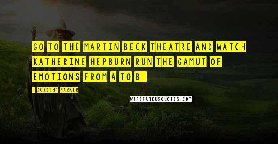 Dorothy Parker Quotes: Go to the Martin Beck Theatre and watch Katherine Hepburn run the gamut of emotions from A to B.