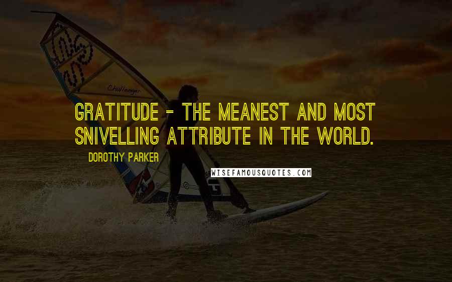 Dorothy Parker Quotes: Gratitude - the meanest and most snivelling attribute in the world.