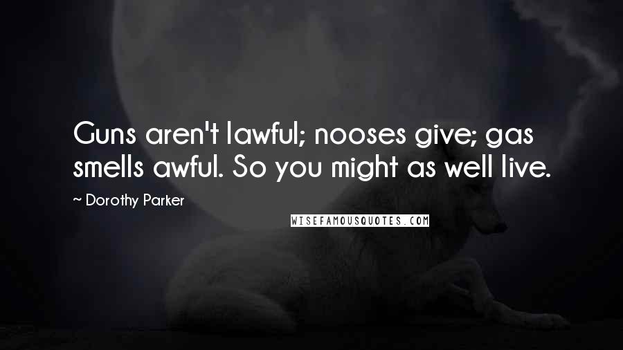 Dorothy Parker Quotes: Guns aren't lawful; nooses give; gas smells awful. So you might as well live.