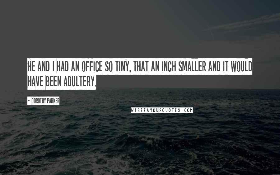 Dorothy Parker Quotes: He and I had an office so tiny, that an inch smaller and it would have been adultery.