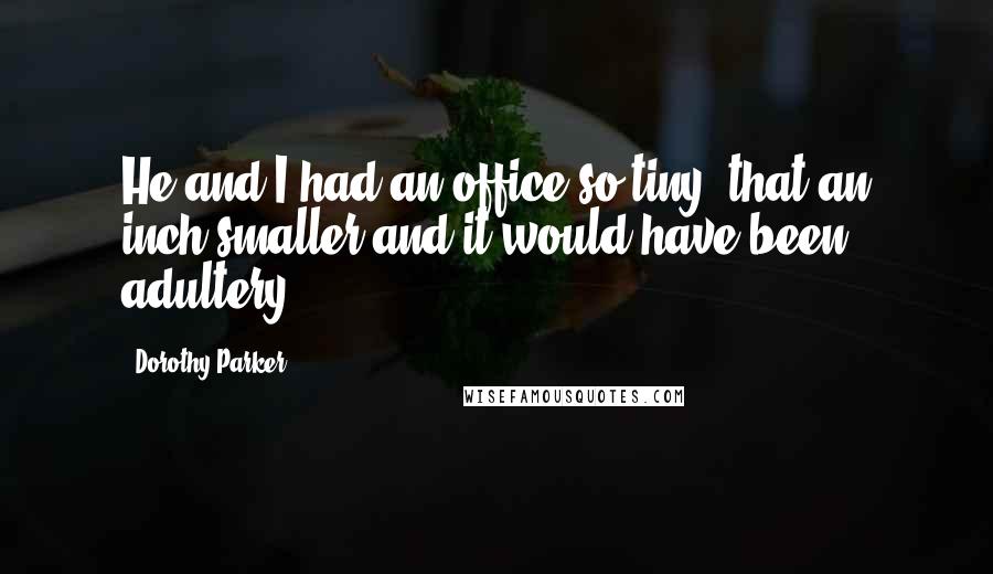 Dorothy Parker Quotes: He and I had an office so tiny, that an inch smaller and it would have been adultery.