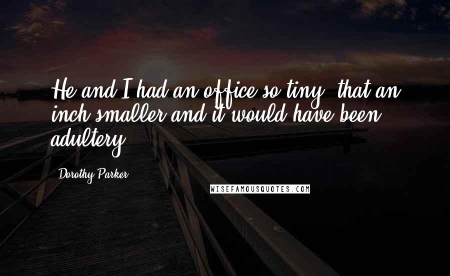 Dorothy Parker Quotes: He and I had an office so tiny, that an inch smaller and it would have been adultery.