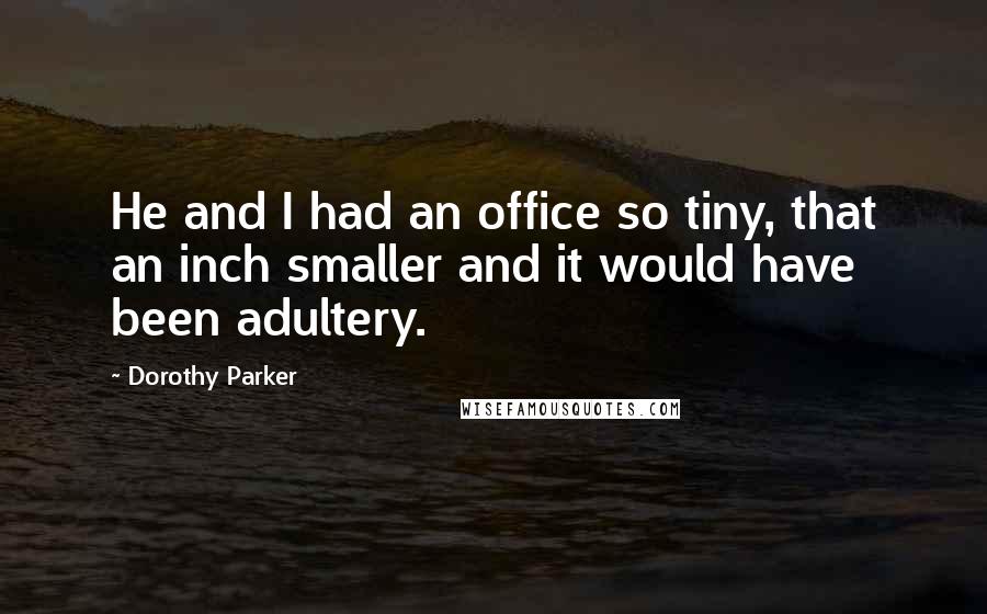 Dorothy Parker Quotes: He and I had an office so tiny, that an inch smaller and it would have been adultery.