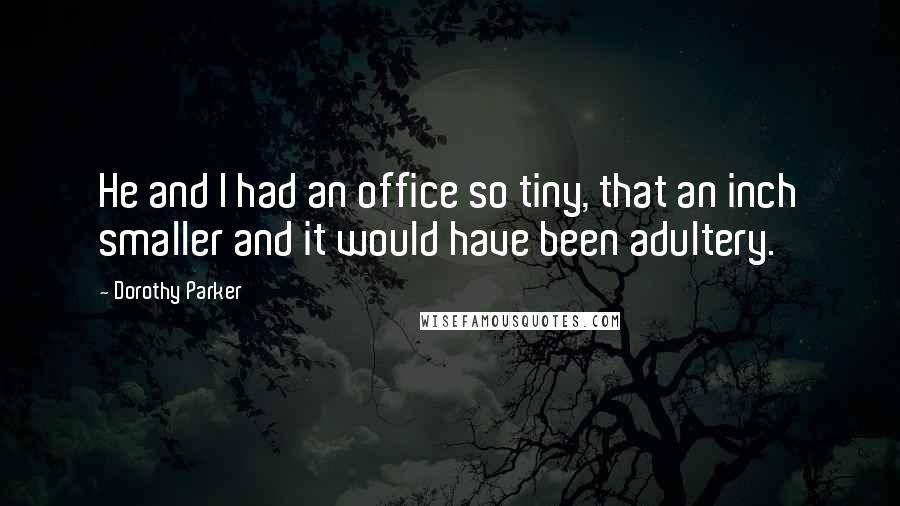 Dorothy Parker Quotes: He and I had an office so tiny, that an inch smaller and it would have been adultery.