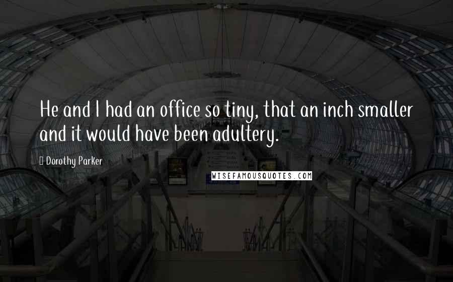 Dorothy Parker Quotes: He and I had an office so tiny, that an inch smaller and it would have been adultery.