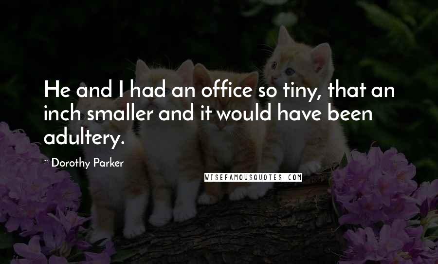 Dorothy Parker Quotes: He and I had an office so tiny, that an inch smaller and it would have been adultery.