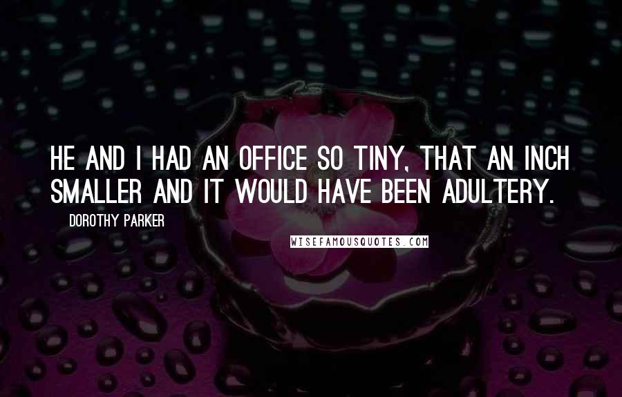 Dorothy Parker Quotes: He and I had an office so tiny, that an inch smaller and it would have been adultery.