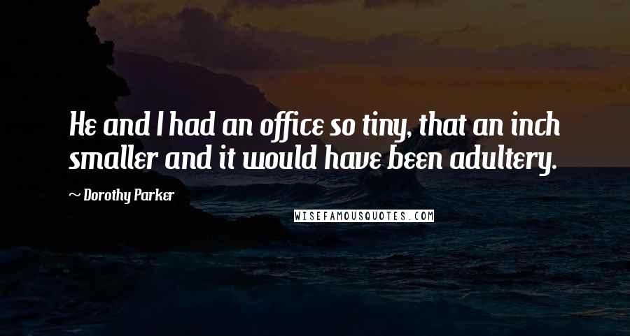 Dorothy Parker Quotes: He and I had an office so tiny, that an inch smaller and it would have been adultery.