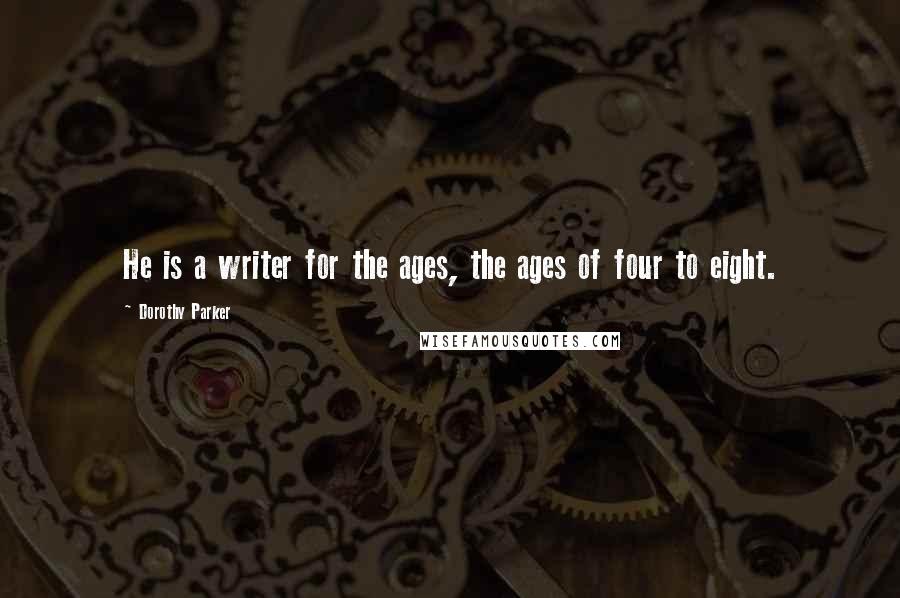 Dorothy Parker Quotes: He is a writer for the ages, the ages of four to eight.