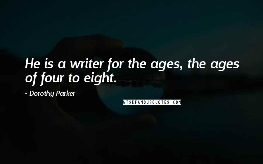 Dorothy Parker Quotes: He is a writer for the ages, the ages of four to eight.