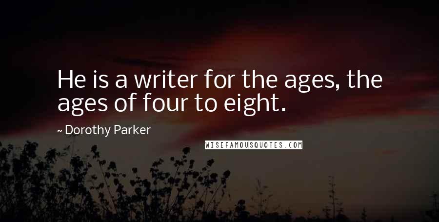 Dorothy Parker Quotes: He is a writer for the ages, the ages of four to eight.