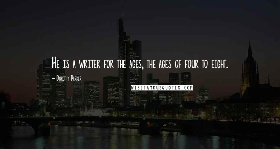 Dorothy Parker Quotes: He is a writer for the ages, the ages of four to eight.
