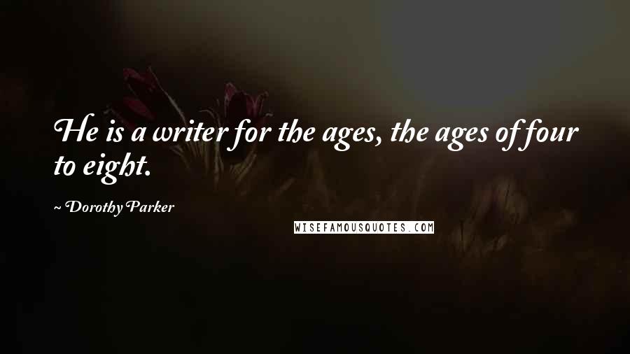 Dorothy Parker Quotes: He is a writer for the ages, the ages of four to eight.