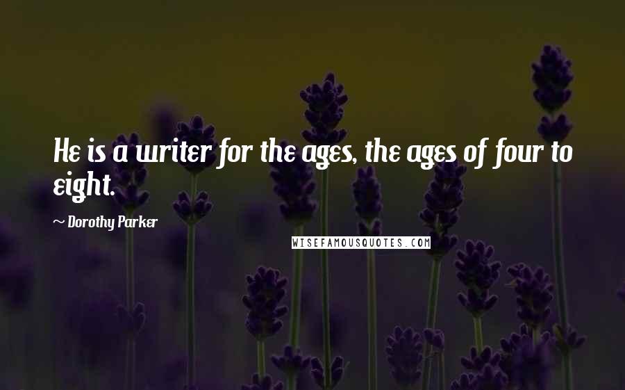 Dorothy Parker Quotes: He is a writer for the ages, the ages of four to eight.