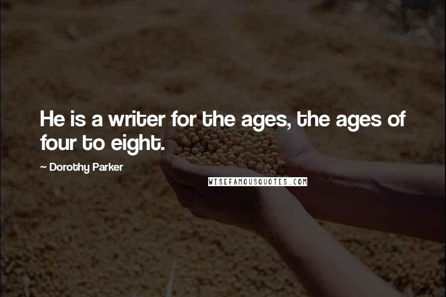 Dorothy Parker Quotes: He is a writer for the ages, the ages of four to eight.