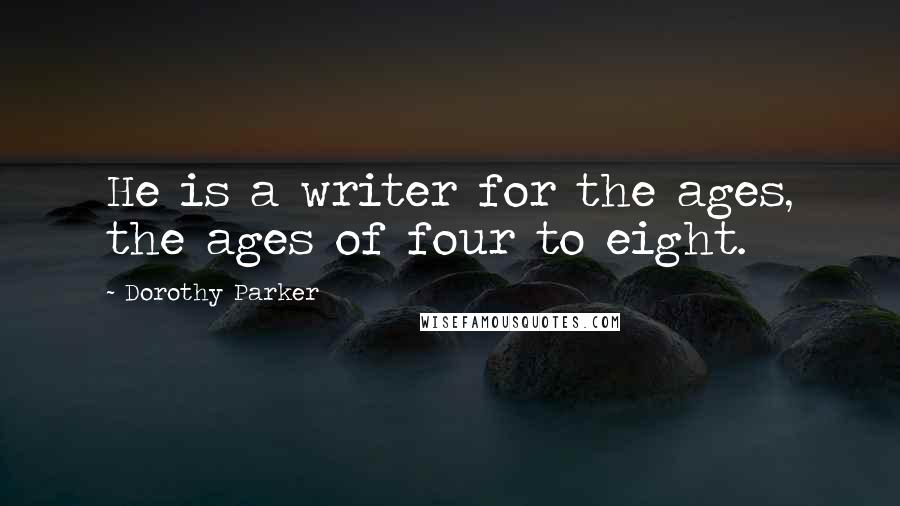 Dorothy Parker Quotes: He is a writer for the ages, the ages of four to eight.