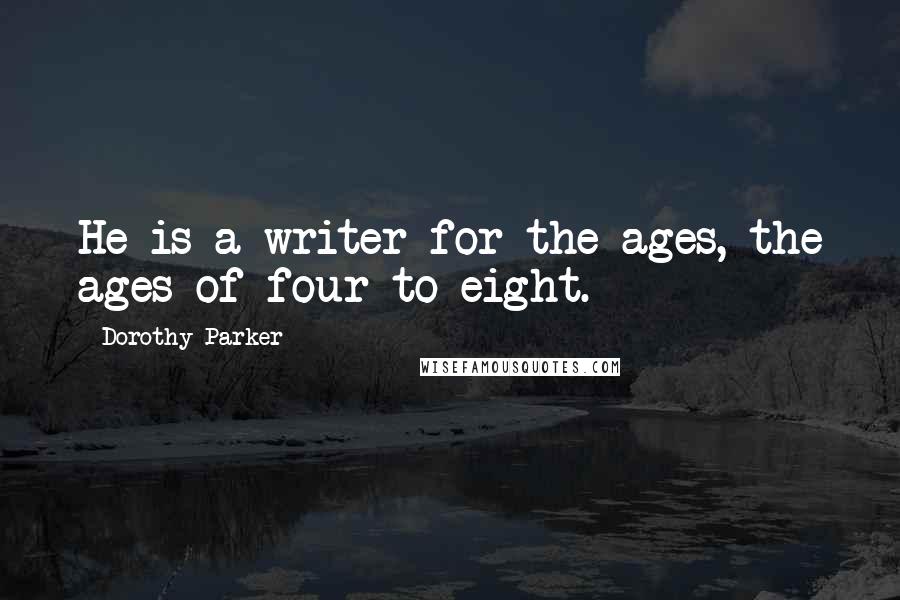 Dorothy Parker Quotes: He is a writer for the ages, the ages of four to eight.