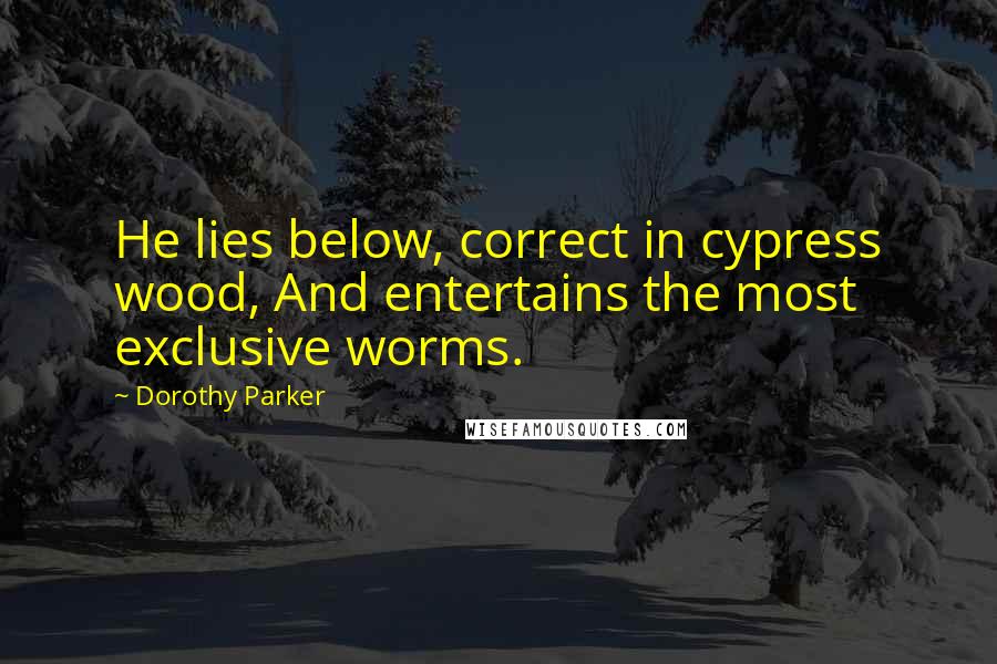 Dorothy Parker Quotes: He lies below, correct in cypress wood, And entertains the most exclusive worms.