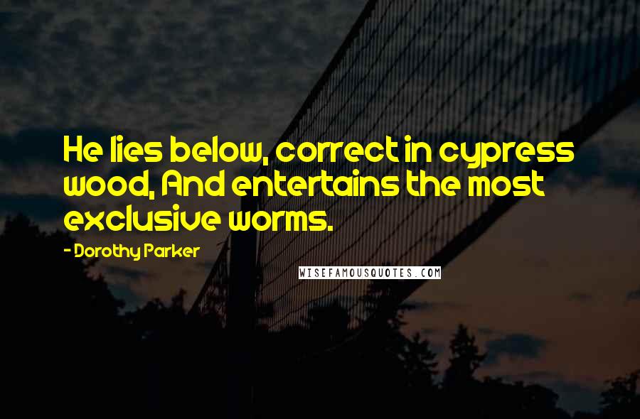 Dorothy Parker Quotes: He lies below, correct in cypress wood, And entertains the most exclusive worms.
