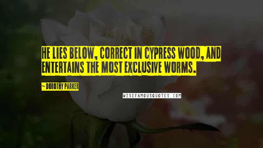Dorothy Parker Quotes: He lies below, correct in cypress wood, And entertains the most exclusive worms.