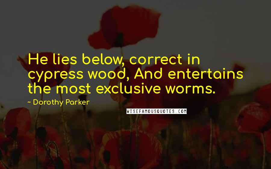 Dorothy Parker Quotes: He lies below, correct in cypress wood, And entertains the most exclusive worms.
