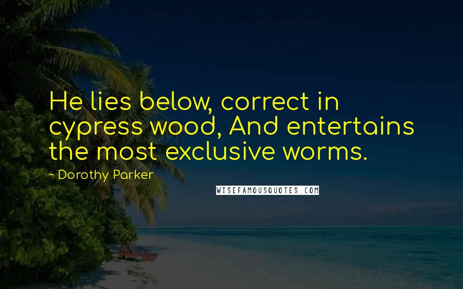 Dorothy Parker Quotes: He lies below, correct in cypress wood, And entertains the most exclusive worms.