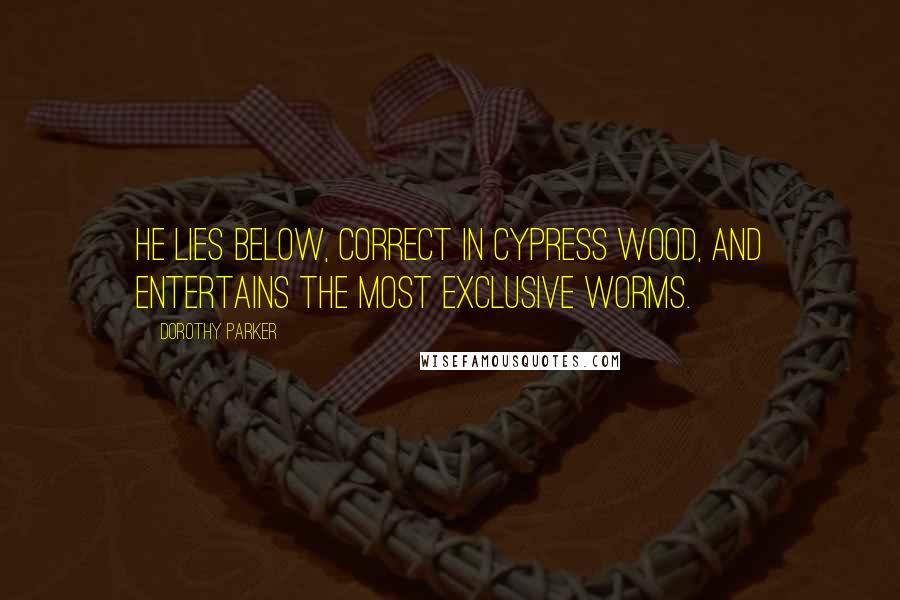 Dorothy Parker Quotes: He lies below, correct in cypress wood, And entertains the most exclusive worms.