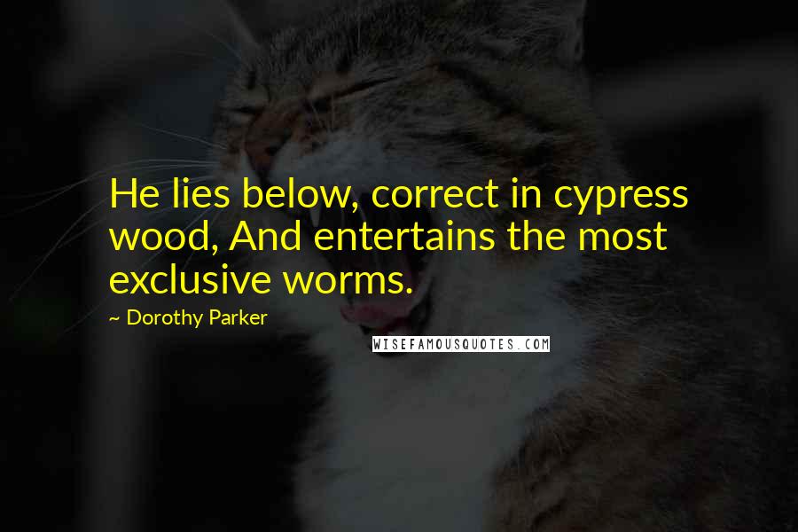 Dorothy Parker Quotes: He lies below, correct in cypress wood, And entertains the most exclusive worms.