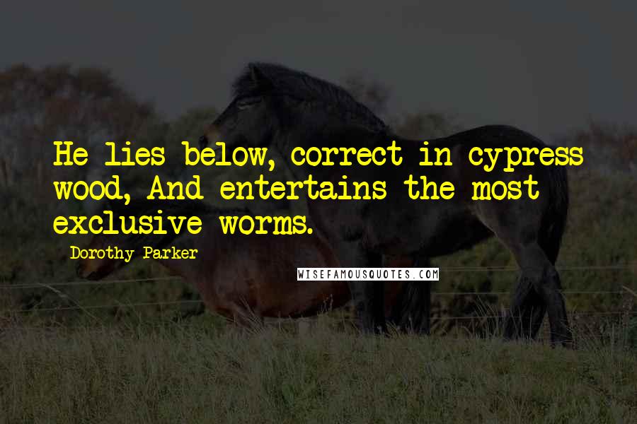 Dorothy Parker Quotes: He lies below, correct in cypress wood, And entertains the most exclusive worms.
