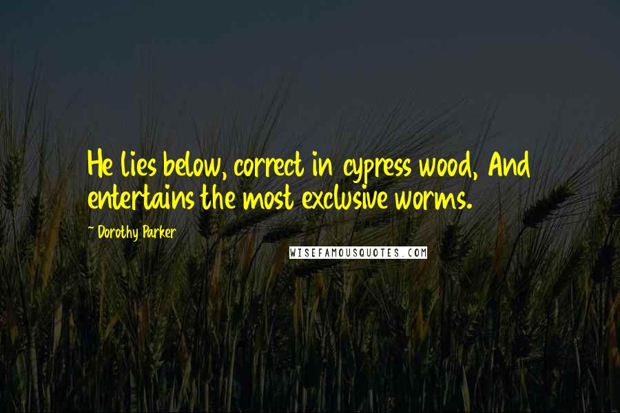 Dorothy Parker Quotes: He lies below, correct in cypress wood, And entertains the most exclusive worms.