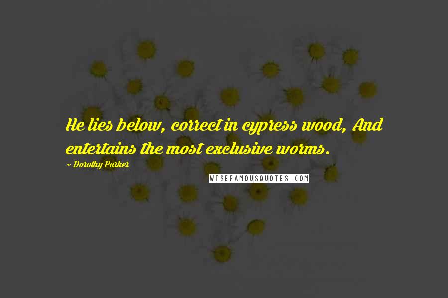 Dorothy Parker Quotes: He lies below, correct in cypress wood, And entertains the most exclusive worms.