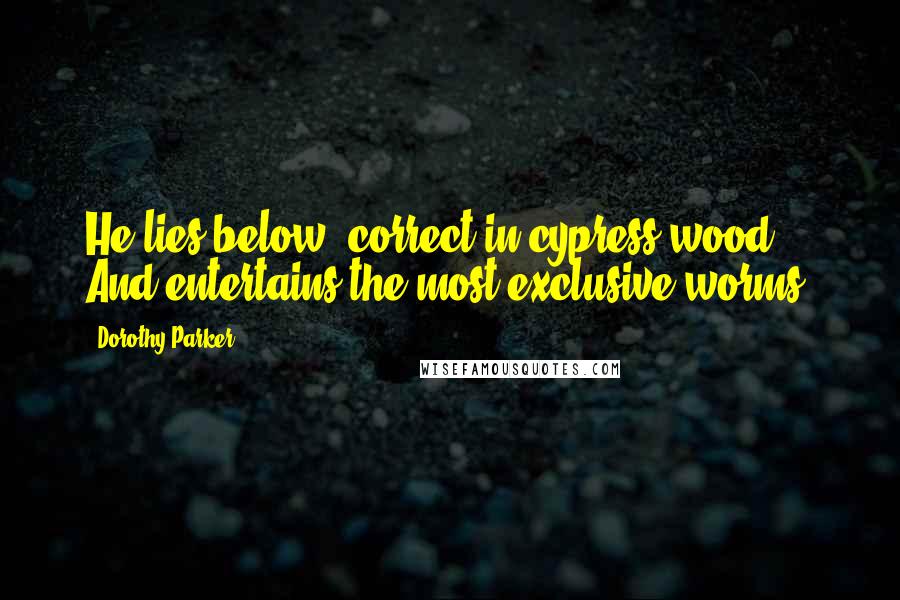 Dorothy Parker Quotes: He lies below, correct in cypress wood, And entertains the most exclusive worms.