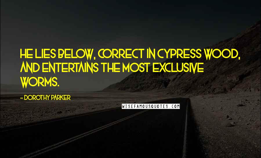 Dorothy Parker Quotes: He lies below, correct in cypress wood, And entertains the most exclusive worms.