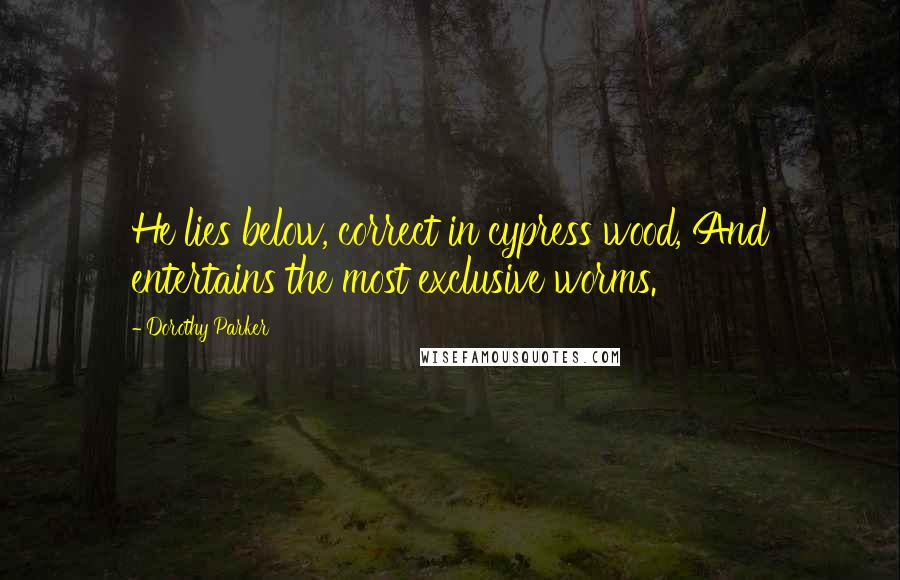 Dorothy Parker Quotes: He lies below, correct in cypress wood, And entertains the most exclusive worms.