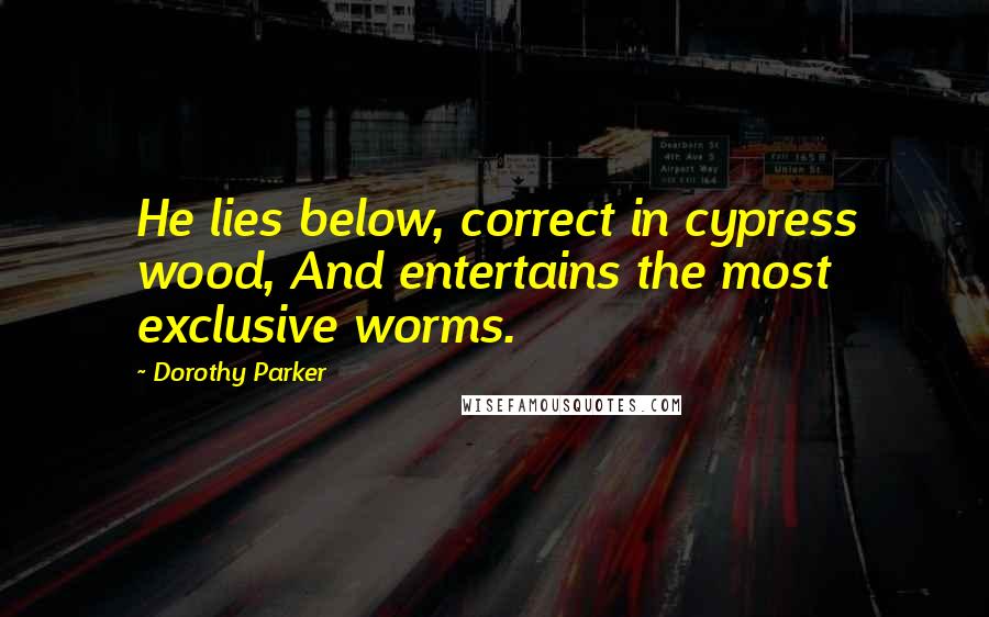 Dorothy Parker Quotes: He lies below, correct in cypress wood, And entertains the most exclusive worms.