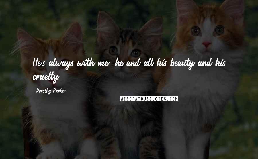 Dorothy Parker Quotes: He's always with me, he and all his beauty and his cruelty.