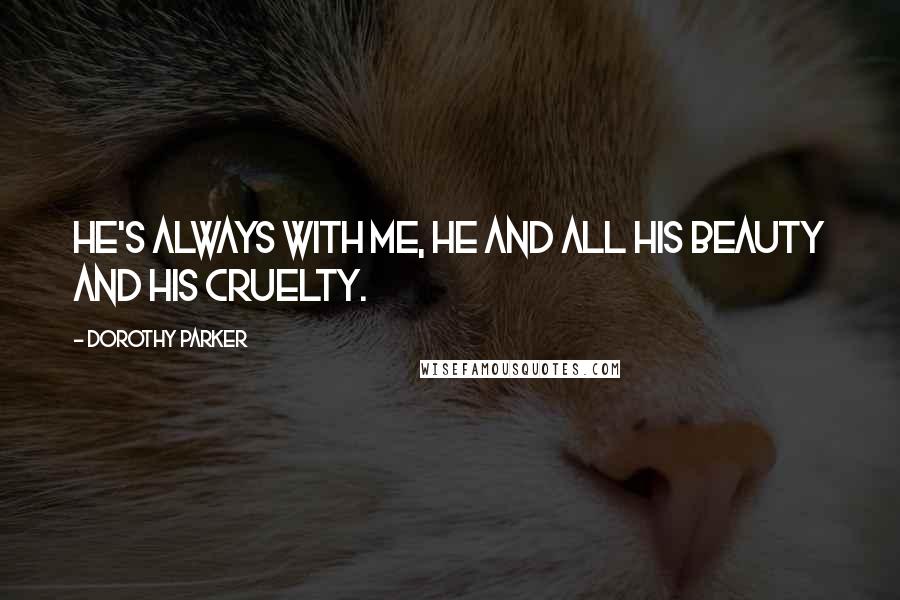 Dorothy Parker Quotes: He's always with me, he and all his beauty and his cruelty.